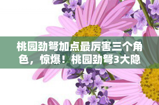 桃园劲弩加点最厉害三个角色,惊爆!桃园劲弩3大隐藏加点,99%玩家竟不知的逆天操作! 桃园劲弩加点最厉害三个角色,惊爆!桃园劲弩3大隐藏加点,99%玩家竟不知的逆天操作!