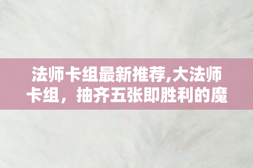 法师卡组最新推荐,大法师卡组，抽齐五张即胜利的魔法传奇