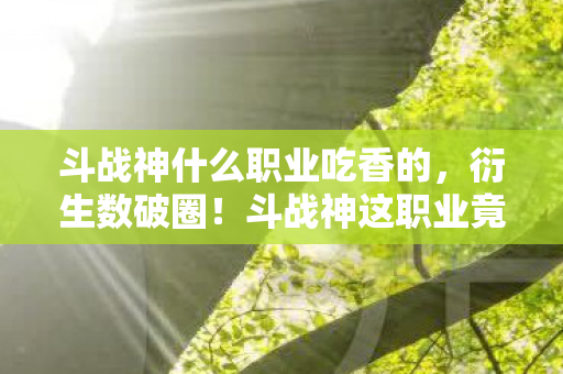斗战神什么职业吃香的,衍生数破圈!斗战神这职业竟让二次元狂砸冰箱贴补手办窟窿! 斗战神什么职业吃香的,衍生数破圈!斗战神这职业竟让二次元狂砸冰箱贴补手办窟窿!