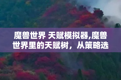 魔兽世界 天赋模拟器,魔兽世界里的天赋树,从策略选择到情怀共鸣的永恒印记 魔兽世界 天赋模拟器,魔兽世界里的天赋树,从策略选择到情怀共鸣的永恒印记