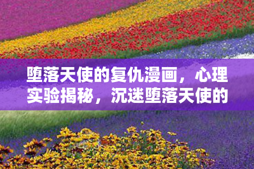 堕落天使的复仇漫画，心理实验揭秘，沉迷堕落天使的复仇，细思极恐的自我麻醉