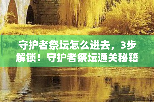 守护者祭坛怎么进去,3步解锁!守护者祭坛通关秘籍,手残党直呼真香体验! 守护者祭坛怎么进去,3步解锁!守护者祭坛通关秘籍,手残党直呼真香体验!