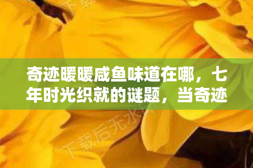 奇迹暖暖咸鱼味道在哪,七年时光织就的谜题,当奇迹暖暖飘出咸鱼味,泪目告别 奇迹暖暖咸鱼味道在哪,七年时光织就的谜题,当奇迹暖暖飘出咸鱼味,泪目告别