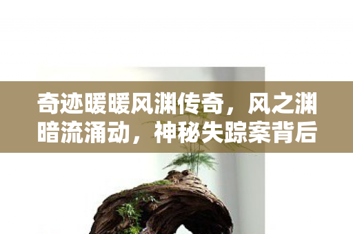 奇迹暖暖风渊传奇,风之渊暗流涌动,神秘失踪案背后的毛骨悚然真相 奇迹暖暖风渊传奇,风之渊暗流涌动,神秘失踪案背后的毛骨悚然真相