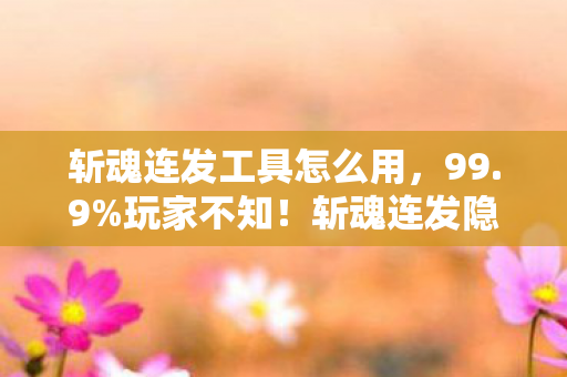 斩魂连发工具怎么用,99.9%玩家不知!斩魂连发隐藏数值链,策划暗改概率竟藏这玄机 斩魂连发工具怎么用,99.9%玩家不知!斩魂连发隐藏数值链,策划暗改概率竟藏这玄机
