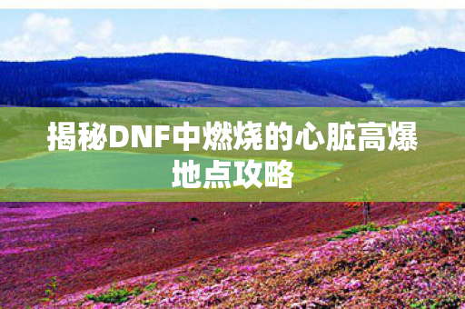 揭秘DNF中燃烧的心脏高爆地点攻略 揭秘DNF中燃烧的心脏高爆地点攻略