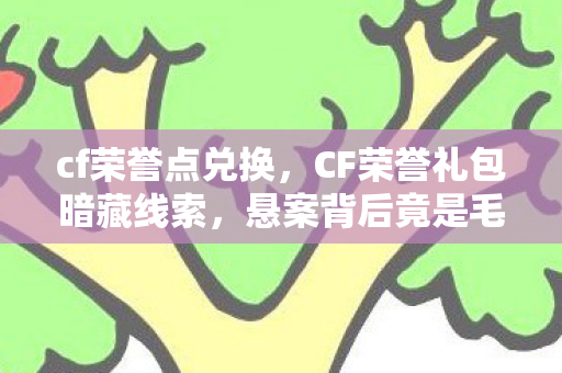 cf荣誉点兑换,CF荣誉礼包暗藏线索,悬案背后竟是毛骨悚然的十年困局! cf荣誉点兑换,CF荣誉礼包暗藏线索,悬案背后竟是毛骨悚然的十年困局!