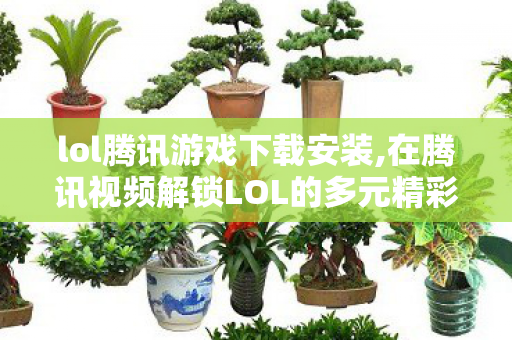 lol腾讯游戏下载安装,在腾讯视频解锁LOL的多元精彩 lol腾讯游戏下载安装,在腾讯视频解锁LOL的多元精彩