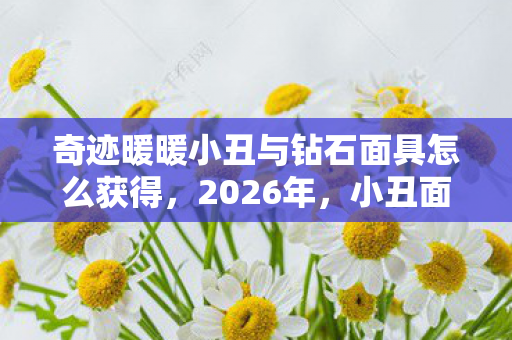 奇迹暖暖小丑与钻石面具怎么获得，2026年，小丑面具藏笑颜，伏笔成殇，再见时鼻子一酸