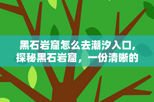 黑石岩窟怎么去潮汐入口,探秘黑石岩窟，一份清晰的前往指南