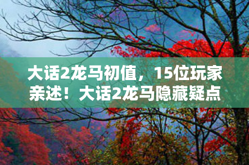 大话2龙马初值,15位玩家亲述!大话2龙马隐藏疑点大起底,采访现场集体绷不住 大话2龙马初值,15位玩家亲述!大话2龙马隐藏疑点大起底,采访现场集体绷不住