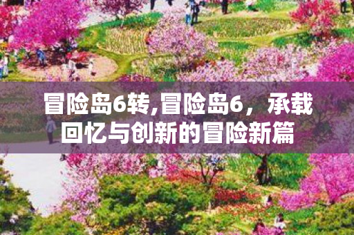 冒险岛6转,冒险岛6,承载回忆与创新的冒险新篇 冒险岛6转,冒险岛6,承载回忆与创新的冒险新篇