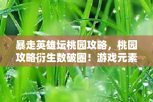 暴走英雄坛桃园攻略,桃园攻略衍生数破圈!游戏元素竟爬进意想不到的潮流宇宙 暴走英雄坛桃园攻略,桃园攻略衍生数破圈!游戏元素竟爬进意想不到的潮流宇宙