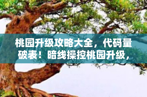 桃园升级攻略大全,代码量破表!暗线操控桃园升级,头皮发麻的逆袭之路 桃园升级攻略大全,代码量破表!暗线操控桃园升级,头皮发麻的逆袭之路