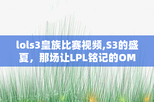 lols3皇族比赛视频,S3的盛夏，那场让LPL铭记的OMG与皇族宿命对决