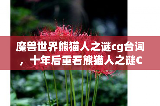魔兽世界熊猫人之谜cg台词，十年后重看熊猫人之谜CG，那震撼一瞬，藏着多少取舍的代价？