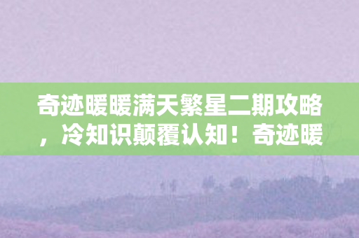 奇迹暖暖满天繁星二期攻略,冷知识颠覆认知!奇迹暖暖满天繁星二期,这些设计让你目瞪口呆 奇迹暖暖满天繁星二期攻略,冷知识颠覆认知!奇迹暖暖满天繁星二期,这些设计让你目瞪口呆