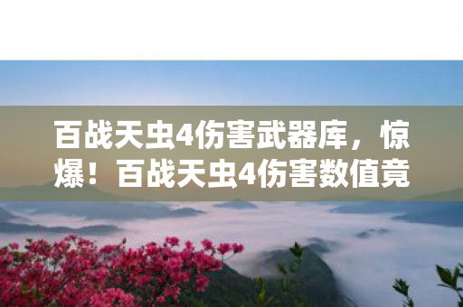 百战天虫4伤害武器库，惊爆！百战天虫4伤害数值竟藏99%玩家不知的逆天秘密？