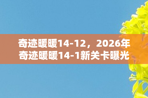 奇迹暖暖14-12,2026年奇迹暖暖14-1新关卡曝光!99%玩家卡关的秘密竟是…… 奇迹暖暖14-12,2026年奇迹暖暖14-1新关卡曝光!99%玩家卡关的秘密竟是……
