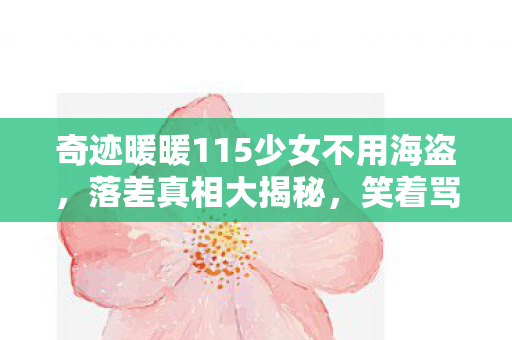 奇迹暖暖115少女不用海盗,落差真相大揭秘,笑着骂奇迹暖暖11-5,骂着骂着就哭了 奇迹暖暖115少女不用海盗,落差真相大揭秘,笑着骂奇迹暖暖11-5,骂着骂着就哭了