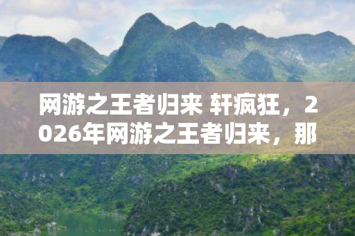 网游之王者归来 轩疯狂,2026年网游之王者归来,那句承诺成伏笔,回忆起让人鼻子一酸 网游之王者归来 轩疯狂,2026年网游之王者归来,那句承诺成伏笔,回忆起让人鼻子一酸