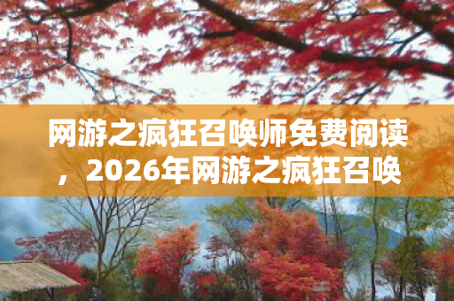 网游之疯狂召唤师免费阅读,2026年网游之疯狂召唤师,当告别成伏笔,鼻子一酸谁还在等? 网游之疯狂召唤师免费阅读,2026年网游之疯狂召唤师,当告别成伏笔,鼻子一酸谁还在等?