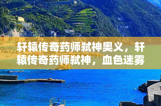 轩辕传奇药师弑神奥义,轩辕传奇药师弑神,血色迷雾中的悬案,谁在暗处毛骨悚然地笑? 轩辕传奇药师弑神奥义,轩辕传奇药师弑神,血色迷雾中的悬案,谁在暗处毛骨悚然地笑?