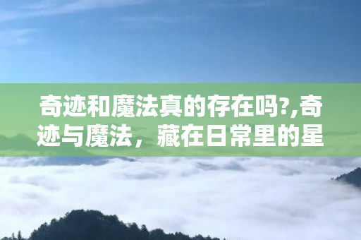 奇迹和魔法真的存在吗?,奇迹与魔法,藏在日常里的星光 奇迹和魔法真的存在吗?,奇迹与魔法,藏在日常里的星光