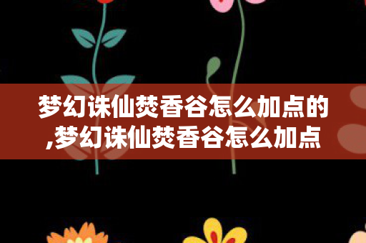 梦幻诛仙焚香谷怎么加点的,梦幻诛仙焚香谷怎么加点?核心思路与实用方案解析 梦幻诛仙焚香谷怎么加点的,梦幻诛仙焚香谷怎么加点?核心思路与实用方案解析