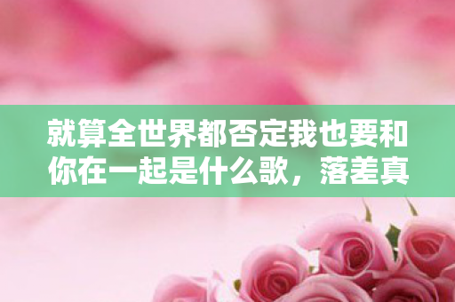 就算全世界都否定我也要和你在一起是什么歌,落差真相,笑着骂游戏,笑着笑着哭了,我终究没退坑 就算全世界都否定我也要和你在一起是什么歌,落差真相,笑着骂游戏,笑着笑着哭了,我终究没退坑