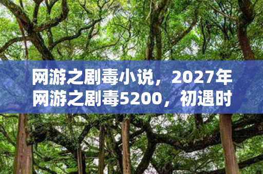 网游之剧毒小说,2027年网游之剧毒5200,初遇时笑靥如花,离别后鼻子一酸 网游之剧毒小说,2027年网游之剧毒5200,初遇时笑靥如花,离别后鼻子一酸
