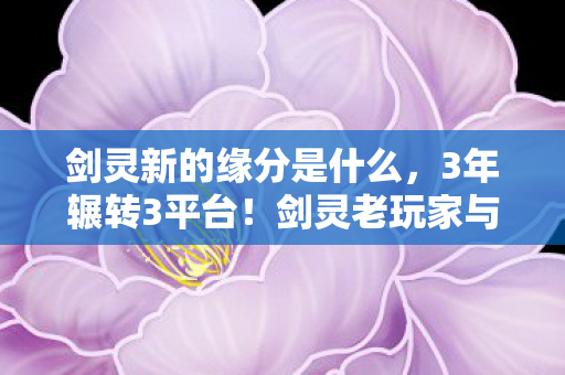 剑灵新的缘分是什么,3年辗转3平台!剑灵老玩家与新缘分的虐心重逢实录 剑灵新的缘分是什么,3年辗转3平台!剑灵老玩家与新缘分的虐心重逢实录