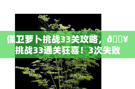 保卫萝卜挑战33关攻略，🔥挑战33通关狂喜！3次失败后悟出这招，爽到拍大腿！