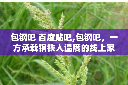 包钢吧 百度贴吧,包钢吧,一方承载钢铁人温度的线上家园 包钢吧 百度贴吧,包钢吧,一方承载钢铁人温度的线上家园
