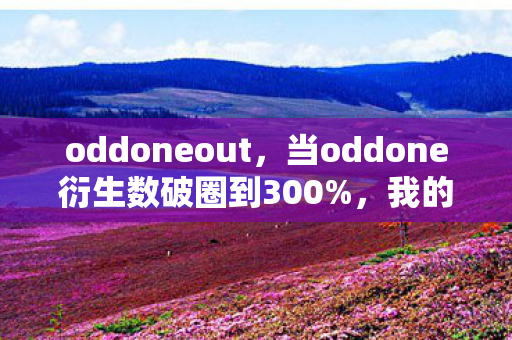 oddoneout,当oddone衍生数破圈到300%,我的钱包和想象力都遭遇了意想不到的暴击! oddoneout,当oddone衍生数破圈到300%,我的钱包和想象力都遭遇了意想不到的暴击!