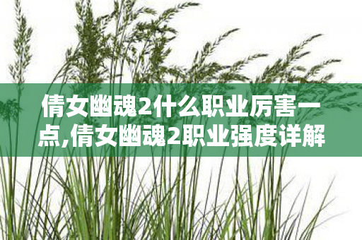 倩女幽魂2什么职业厉害一点,倩女幽魂2职业强度详解,谁才是版本适配的强势之选 倩女幽魂2什么职业厉害一点,倩女幽魂2职业强度详解,谁才是版本适配的强势之选
