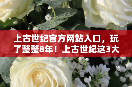上古世纪官方网站入口,玩了整整8年!上古世纪这3大变革,是留是走我该咋选? 上古世纪官方网站入口,玩了整整8年!上古世纪这3大变革,是留是走我该咋选?