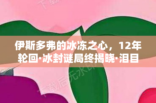 伊斯多弗的冰冻之心,12年轮回·冰封谜局终揭晓·泪目冰冻之心的宿命长歌 伊斯多弗的冰冻之心,12年轮回·冰封谜局终揭晓·泪目冰冻之心的宿命长歌