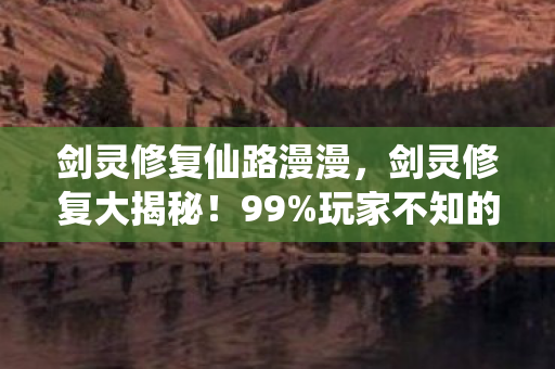 剑灵修复仙路漫漫,剑灵修复大揭秘!99%玩家不知的3大猫腻,氪金上头警告! 剑灵修复仙路漫漫,剑灵修复大揭秘!99%玩家不知的3大猫腻,氪金上头警告!