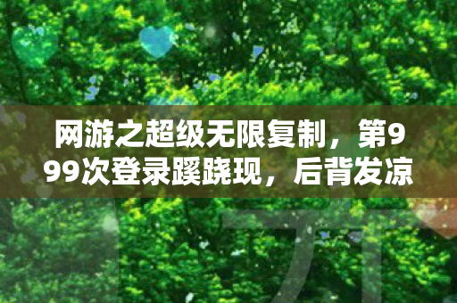 网游之超级无限复制，第999次登录蹊跷现，后背发凉！逃亡十年终成困局