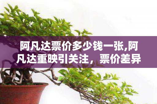 阿凡达票价多少钱一张,阿凡达重映引关注,票价差异里的观影新思考 阿凡达票价多少钱一张,阿凡达重映引关注,票价差异里的观影新思考