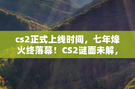 cs2正式上线时间,七年烽火终落幕!CS2谜面未解,老兵泪目送别青春战场 cs2正式上线时间,七年烽火终落幕!CS2谜面未解,老兵泪目送别青春战场