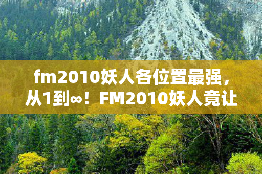 fm2010妖人各位置最强，从1到∞！FM2010妖人竟让我退坑又回坑，这背后藏着什么秘密？