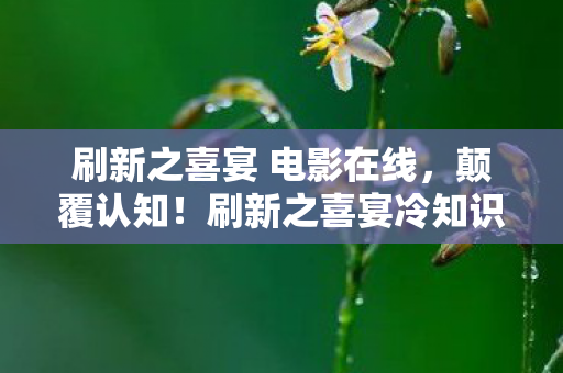 刷新之喜宴 电影在线,颠覆认知!刷新之喜宴冷知识大揭秘,让你目瞪口呆! 刷新之喜宴 电影在线,颠覆认知!刷新之喜宴冷知识大揭秘,让你目瞪口呆!