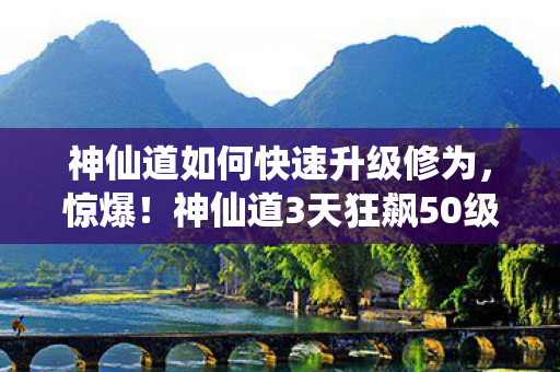 神仙道如何快速升级修为,惊爆!神仙道3天狂飙50级?老玩家都惊掉下巴的升级秘籍! 神仙道如何快速升级修为,惊爆!神仙道3天狂飙50级?老玩家都惊掉下巴的升级秘籍!