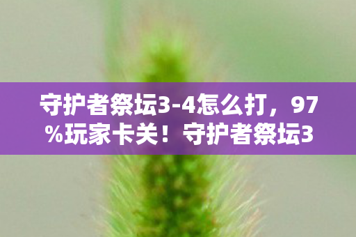 守护者祭坛3-4怎么打，97%玩家卡关！守护者祭坛3-4多平台实测，手机搓到腱鞘炎，主机却能闭眼过？