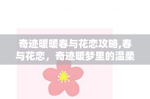 奇迹暖暖春与花恋攻略,春与花恋,奇迹暖梦里的温柔春日恋歌 奇迹暖暖春与花恋攻略,春与花恋,奇迹暖梦里的温柔春日恋歌
