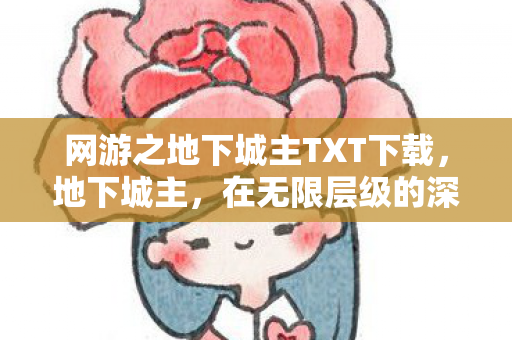 网游之地下城主TXT下载,地下城主,在无限层级的深渊里,自由是命运最残酷的悖论 网游之地下城主TXT下载,地下城主,在无限层级的深渊里,自由是命运最残酷的悖论