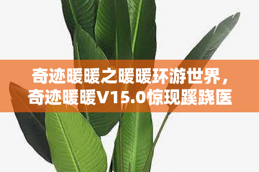 奇迹暖暖之暖暖环游世界,奇迹暖暖V15.0惊现蹊跷医疗所!玩家直呼,这波更新太绝了! 奇迹暖暖之暖暖环游世界,奇迹暖暖V15.0惊现蹊跷医疗所!玩家直呼,这波更新太绝了!