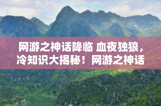 网游之神话降临 血夜独狼,冷知识大揭秘!网游之神话降临十年颠覆认知,玩家目瞪口呆! 网游之神话降临 血夜独狼,冷知识大揭秘!网游之神话降临十年颠覆认知,玩家目瞪口呆!